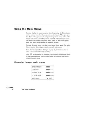 Page 45Using the Main Menus30You can display the main menu any time by pressing the Menu button
on the remote control or the projector’s control panel. When you press
the Menu button, you see the computer image main menu or the video
image main menu, depending on the currently selected image source.
The Video and Comp (computer) status lights on the control panel
show you which image source the projector is using.
To clear the main menu from the screen, press Menu again. The tables
below describe the settings...