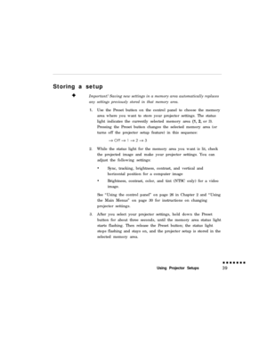 Page 54Storing a setup
Important! Saving new settings in a memory area automatically replacesany settings previously stored in that memory area.
1.Use the Preset button on the control panel to choose the memory
area where you want to store your projector settings. The status
light indicates the currently selected memory area (1, 2, or 3).
Pressing the Preset button changes the selected memory area (or
turns off the projector setup feature) in this sequence:
2.While the status light for the memory area you want...