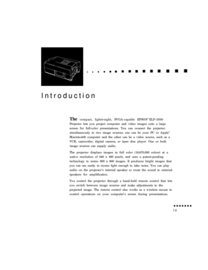 Page 8IntroductionThe compact, lightweight, SVGA-capable EPSON® 
ELP-3500
Projector lets you project computer and video images onto a large
screen for full-color presentations. You can connect the projector
simultaneously to two image sources; one can be your PC or Apple®
Macintosh@ computer and the other can be a video source, such as a
VCR, camcorder, digital camera, or laser disc player. One or both
image sources can supply audio.
The projector displays images in full color (16,670,000 colors) at a
native...