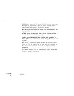 Page 74Resolution. A measure of the amount of detail contained in an image.
Resolution can be measured in dots per inch or in pixels. Image
sharpness and clarity improve as resolution increases.
RGB. A type of color scheme that defines color as percentages of red,
green, and blue.
S-Video. A type of video signal used in S-VHS videotape formats. It
transmits luminance and color separately.
SECAM (System Electronique pour Couleur Avec Memoire). A
625-line TV system used in France, Eastern Europe, Russia, and...