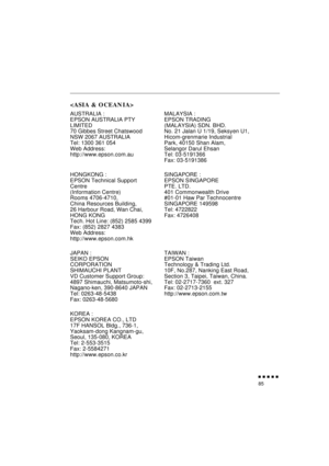 Page 103 
               
85 
 
AUSTRALIA :
EPSON AUSTRALIA PTY
LIMITED
70 Gibbes Street Chatswood 
NSW 2067 AUSTRALIA
Tel: 1300 361 054
Web Address:
http://www.epson.com.auMALAYSIA :
EPSON TRADING
(MALAYSIA) SDN. BHD.
No. 21 Jalan U 1/19, Seksyen U1,
Hicom-grenmarie Industrial
Park, 40150 Shan Alam,
Selangor Darul Ehsan
Tel: 03-5191366
Fax: 03-5191386
HONGKONG :
EPSON Technical Support
Centre
(Information Centre)
Rooms 4706-4710,
China Resources Building,
26 Harbour Road, Wan Chai,
HONG KONG
Tech. Hot...