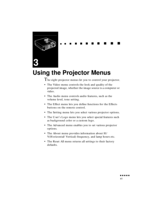 Page 59 
  
  

 
    
   
 
        
  
 
      
 
   
    
 
     
 
      
 
      
    
  

 
    
  
 
      

 
      
 
       

 
       
 
       

 
               
41 
3 
Using the Projector Menus 
T 
he eight projector menus let you to control your projector.
•The Video menu controls the look and quality of the 
projected image, whether the image source is a computer or 
video.
•The Audio menu controls audio features, such as the 
volume level, tone setting.
•The Effect menu...