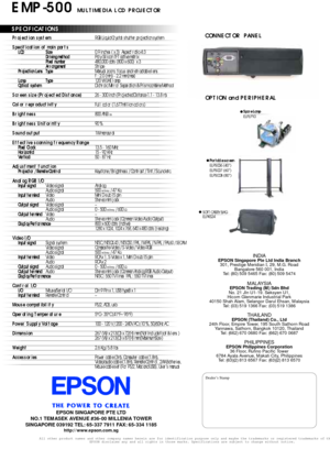 Page 1CONNECTOR  PANEL
EMP-500 MULTIMEDIA LCD PROJECTOR
SPECIFIC ATIONS
All other product names and other company names herein are for identification purpose only and maybe the trademarks or registered trademarks of thEPSON disclaims any and all rights in those marks. Specifications are subject to change without notice.
OPTION and PERIPHERAL
Projection system
Specification of main parts
Screen size (Projected Distance)
Color reproductivity
Brightness
Brightness Uniformity
Sound output
Effective scanning...