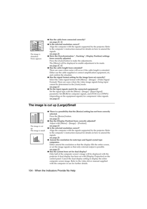 Page 106104 - When the Indicators Provide No HelpEMP-715/505E  trouble.fm
The image is cut up (Large)/Small
·The image is 
disturbed.
·Noise appears
Has the cable been connected correctly?
see page 25, 32Is the selected resolution correct?
Align the computer with the signals supported by the projector. Refer 
to the computer’s instruction manual for details on how to amend the 
signals.
see page 26
Have the [Synchronization *, Tracking *, Display Position] settings 
been correctly adjusted.
Press the [Auto]...