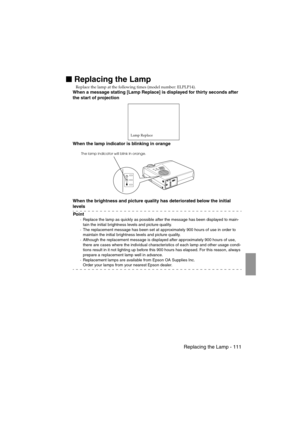 Page 113 Replacing the Lamp - 111EMP-715/505E  mainte.fm

 Replacing the Lamp
Replace the lamp at the following times (model number: ELPLP14).
When a message stating [Lamp Replace] is displayed for thirty seconds after 
the start of projection
When the lamp indicator is blinking in orange
When the brightness and picture quality has deteriorated below the initial 
levels
Po i n t
·Replace the lamp as quickly as possible after the message has been displayed to main-
tain the initial brightness levels and...