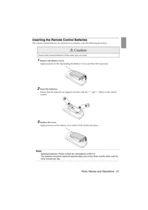 Page 23 Parts, Names and Operations - 21EMP-715/505E  intro.fm
Inserting the Remote Control Batteries
The remote control batteries are inserted in accordance with the following procedure:
1Remove the Battery Cover.
Apply pressure to the clip holding the Battery Cover, and then lift it upwards.
2Insert the batteries.
Ensure that the batteries are aligned correctly with the “+” and “-“ labels on the remote 
control.
3Replace the cover.
Apply pressure to the battery cover until it clicks firmly into place.
Po i n...