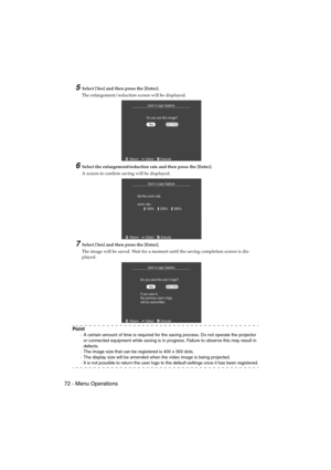 Page 7472 - Menu OperationsEMP-715/505E  menu.fm
5Select [Yes] and then press the [Enter].
The enlargement/reduction screen will be displayed.
6Select the enlargement/reduction rate and then press the [Enter].
A screen to confirm saving will be displayed.
7Select [Yes] and then press the [Enter].
The image will be saved. Wait for a moment until the saving completion screen is dis-
played.
Po i n t
·A certain amount of time is required for the saving process. Do not operate the projector 
or connected equipment...