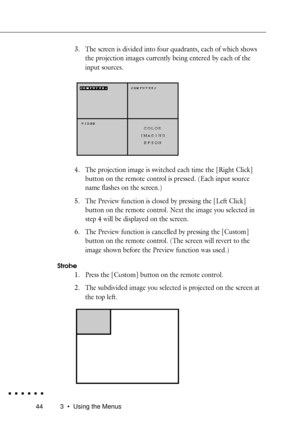 Page 62443 ¥ Using the Menus
3. The screen is divided into four quadrants, each of which shows
the projection images currently being entered by each of the
input sources.
4. The projection image is switched each time the [Right Click]
button on the remote control is pressed. (Each input source
name flashes on the screen.)
5. The Preview function is closed by pressing the [Left Click]
button on the remote control. Next the image you selected in
step 4 will be displayed on the screen.
6. The Preview function is...