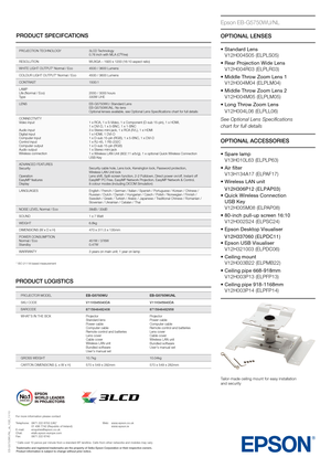 Page 2EB-G5750WU/NL_ds_1\vGB_11/10
PRODUCT SPECIFCATIONS
PROJECTION TECHNOLOGY3LCD Technology
0.76 inch with MLA (C²Fine)
RESOLUTION WUXGA – 1920 x 1200 (16:10 aspect ratio)
WHITE LIGHT OUTPUT* Normal / Eco 4500 / 3600 Lumens
COLOUR LIGHT OUTPUT* Normal / Eco 4500 / 3600 Lumens
CONTRAST 1500:1
LAMP
Life (Normal / Eco) 
Type 2000 / 3000 hours
330W UHE 
LENS EB-G5750WU: Standard Lens
EB-G5750WUNL: No lens
Optional lenses available\f see Optional Lens Specifications chart for full details
CONNECTIVITY
Video...