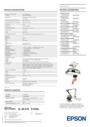 Page 2PRODUCT SPECIFICATIONS
EB-S11_ds_1GB_11/11
PrOjECTiOn TECHnOLOgy
LCD P anel 3LCD Technology
0.55-inch without MLA
rESOL

UT
iOnSVgA (800 × 600) (aspect r
 atio 4:3)
Up to 1080i
WH
iTE LigHT OUTPUT * normal/Eco 2600 / 2080 lumens
COL

OU
r LigHT OUTPUT * normal/Eco 2600 / 2080 lumens
CO
nTrAS

T  3 000:1
SC
rEEn SiZE 30-inch t

o 350-inch
P
rOjEC

T
iOn DiS
 TA
nCE 60-inch scr

een: 1.77–2.4m
TH
rOW rA

T
iO 1.45–1.96:1
Z

OOM Digital ×1.35
KE
yST

O
nE COrrEC
 T
iOnManual vertical and horizontal k...