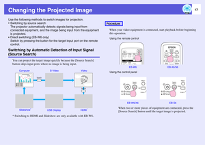 Page 17
17
Changing the Projected ImageUse the following methods to switch images for projection.
 Switching by source search The projector automatically det ects signals being input from 
connected equipment, and  the image being input from the equipment 
is projected.
 Direct switching (EB-W6 only) Switch by pressing the  button for the target input port on the remote 
control. Switching by Automatic De tection of Input Signal (Source Search)
You can project the target image qui ckly because the [Source...