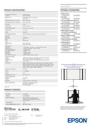 Page 2PRODUCT SPECIFICATIONS
EB-W12_ds_1GB_10/11
Epson EB-W12
OPTIONAL ACCESSORIES
•		Spare	lamp	
 
V13H010L67  (ELPLP67)
•	
	Air	Filter
 V13H134A32 (ELPAF32)
•	
	50-inch	Desktop	scr

een
	4:3	
 
V12H002S32 (ELPSC32)
•	
	80-inch	Mobile	scr

een
	16:9	
 
V12H002S21 (ELPSC21)
•	
	80-inch	Pull-up	scr

een
	16:10	
 
V12H002S24 (ELPSC24)
•	
	Multi-aspect	scr

een
	
 
65-inch/74-inch/80-inch
 V12H002S26 (ELPSC26)
•	
	Epson	USB	V

isualiser
	
 
V12H321003 (ELPDC06)
•	
	Epson	Desktop	V

isualiser
	
 
V12H377060...