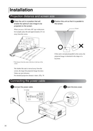 Page 2018
APlace the unit in a position that will 
enable the optimum size image to be 
projected on the screen.
When you use a 16:9 ratio, 80” type widescreen, 
for example, place the unit approximately 231 cm 
away from the screen.
* The distance from the center of the lens to the base of the 
screen.
The further this unit is moved away from the 
screen, the larger the projected image becomes. 
Values are just reference.
For detailed projection distance values sp. 78
BPosition this unit so that it is parallel...