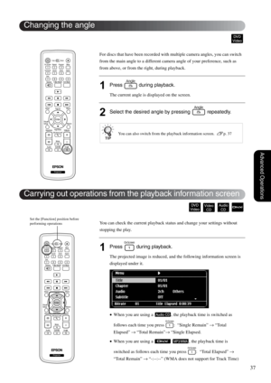 Page 3937
Advanced Operations
For discs that have been recorded with multiple camera angles, you can switch 
from the main angle to a different camera angle of your preference, such as 
from above, or from the right, during playback.
1Press   during playback.
The current angle is displayed on the screen.
2Select the desired angle by pressing   repeatedly.
You can check the current playback status and change your settings without 
stopping the play.
1Press   during playback.
The projected image is reduced, and...