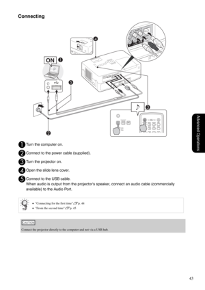 Page 4543
Advanced Operations
Connecting
ATurn the computer on.
BConnect to the power cable (supplied).
CTurn the projector on.
DOpen the slide lens cover.
EConnect to the USB cable.
When audio is output from the projectors speaker, connect an audio cable (commercially 
available) to the Audio Port.
•Connecting for the first timesp. 44
•From the second time
sp. 45
Connect the projector directly to the computer and not via a USB hub. 