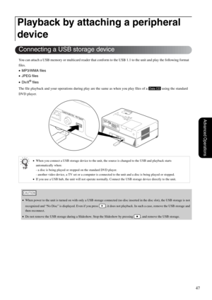 Page 4947
Advanced Operations
You can attach a USB memory or multicard reader that conform to the USB 1.1 to the unit and play the following format 
files.
•MP3/WMA files
•JPEG files
•DivX
® files
The file playback and your operations during play are the same as when you play files of a   using the standard 
DVD player.
Playback by attaching a peripheral 
device
•When you connect a USB storage device to the unit, the source is changed to the USB and playback starts 
automatically when: 
- a disc is being played...