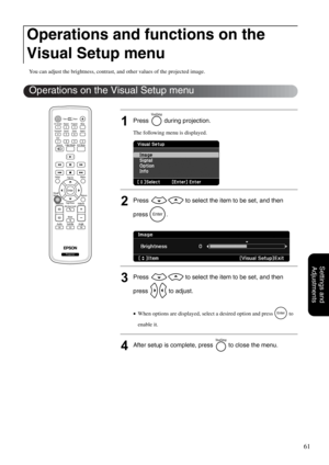 Page 6361
Settings and 
Adjustments
You can adjust the brightness, contrast, and other values of the projected image.
1Press   during projection.
The following menu is displayed.
2Press   to select the item to be set, and then 
press .
3Press   to select the item to be set, and then 
press   to adjust.
•When options are displayed, select a desired option and press   to 
enable it.
4After setup is complete, press   to close the menu.
Operations and functions on the 
Visual Setup menu
Operations on the Visual...