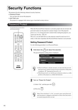 Page 6664
The projector has the following enhanced security functions.
•Password Protect
You can limit who can use the projector.
•Anti-Theft Lock
The projector is equipped with various types of anti-theft security devices.
When the Password Protect function is activated, people who do not know the 
password cannot use the projector to project images even if the projector 
power is on.  If a wrong password is entered when starting the projector, you 
cannot eject the disc. sp. 65
This acts as an anti-theft...