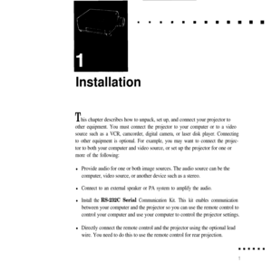 Page 18Installation
This chapter describes how to unpack, set up, and connect your projector to
other equipment. You must connect the projector to your computer or to a video
source such as a VCR, camcorder, digital camera, or laser disk player. Connecting
to other equipment is optional. For example, you may want to connect the projec-
tor to both your computer and video source, or set up the projector for one or
more of the following:
lProvide audio for one or both image sources. The audio source can be the...