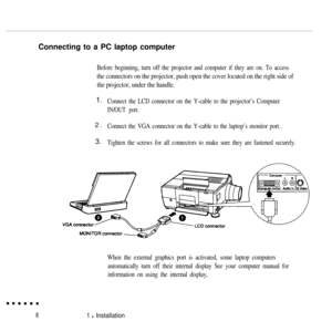 Page 25Connecting to a PC laptop computerBefore beginning, turn off the projector and computer if they are on. To access
the connectors on the projector, push open the cover located on the right side of
the projector, under the handle.
1.
2.
3.
Connect the LCD connector on the Y-cable to the projector’s Computer
IN/OUT port.
Connect the VGA connector on the Y-cable to the laptop’s monitor port.
Tighten the screws for all connectors to make sure they are fastened securely.
When the external graphics port is...