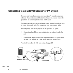 Page 31Connecting to an External Speaker or PA System
For most small-or medium-sized rooms, the projector’s internal speakers are
sufficient. If you need extra amplification for a large room, you can connect the
projector to an external amplified speaker or PA system.
To connect the projector to an external sound system, you need to obtain an RCA-
to-3.5mm Stereo audio cable. You can get one from your computer dealer.
Before beginning, turn off the projector and the speaker or PA system,
1.Connect the cable’s...