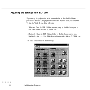 Page 42Adjusting the settings from ELP LinkIf you set up the projector for serial communication as described in Chapter 1,
you can use the ELP Link program to control the projector from your computer.
To start ELP Link, do one of the following:l
Windows. Open the ELP Utilities program group by double-clicking on its
icon. Then double-click the ELP Link icon.l
Macintosh. Open the ELP Utilities folder by double-clicking on its icon.
Double-click the 
ELP Link folder icon and then double-click the ELP Link icon....