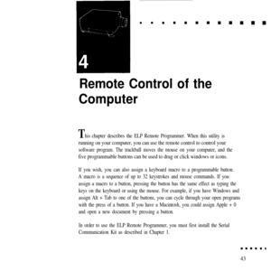 Page 58Remote Control of the
Computer
Thischapter describes the ELP Remote Programmer. When this utility is
running on your computer, you can use the remote control to control your
software program. The trackball moves the mouse on your computer, and the
five programmable buttons can be used to drag or click windows or icons.
If you wish, you can also assign a keyboard macro to a programmable button.
A macro is a sequence of up to 32 keystrokes and mouse commands. If you
assign a macro to a button, pressing the...