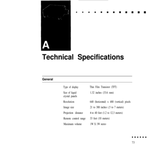 Page 87Technical Specifications
General
Type of display
Size of liquid
crystal panels
Resolution
Image size
Projection distance
Remote control range
Maximum volume
Thin Film Transistor (TFT)
1.32 inches (33.6 mm)
640 (horizontal) x 480 (vertical) pixels
21 to 300 inches (.5 to 7 meters)
4 to 40 feet (1.2 to 12.3 meters)
33 feet (10 meters)
1W X 1W stereo
73 