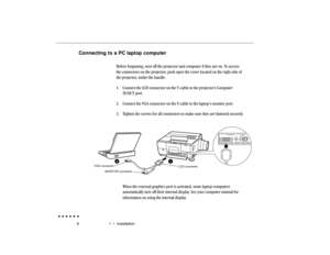 Page 278 1  •  InstallationConnecting to a PC laptop computer
Before beginning, turn off the projector and computer if they are on. To access
the connectors on the projector, push open the cover located on the right side of
the projector, under the handle.
1. Connect the LCD connector on the Y-cable to the projector’s Computer
IN/OUT port.
2. Connect the VGA connector on the Y-cable to the laptop’s monitor port.
3. Tighten the screws for all connectors to make sure they are fastened securely.
VGA connector...