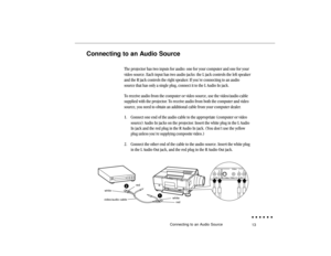 Page 3213
Connecting to an Audio Source
The projector has two inputs for audio: one for your computer and one for your
video source. Each input has two audio jacks: the L jack controls the left speaker
and the R jack controls the right speaker. If you’re connecting to an audio
source that has only a single plug, connect it to the L Audio In jack.
To receive audio from the computer or video source, use the video/audio cable
supplied with the projector. To receive audio from both the computer and video
source,...