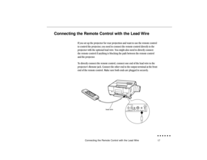 Page 3617 Connecting the Remote Control with the Lead Wire
Connecting the Remote Control with the Lead Wire
If you set up the projector for rear projection and want to use the remote control
to control the projector, you need to connect the remote control directly to the
projector with the optional lead wire. You might also need to directly connect
the remote control if anything is blocking the path between the remote control
and the projector.
To directly connect the remote control, connect one end of the lead...