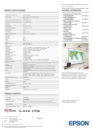 Page 2PRODUCT SPECIFICATIONS
EB-485W_ds_1GB_03/12
PROJECTION TECHNOLOGY3LCD Technology
RESOLUTION WXGA - 1280 x 800 (16:10 aspect ratio) 
Up to 1080p
WHITE LIGHT OUTPUT
3 Normal / Eco 3100 / 1800 lumens
COLOUR LIGHT OUTPUT
3 Normal / Eco 3100 / 1800 lumens
CONTRAST 3000:1
SCREEN SIZE 60-inch to 100-inch 
PROJECTION DISTANCE 74-inch screen: 0.43m
THROW RATIO 0.27:1
ZOOM RATIO Digital x1.0-1.35
KEYSTONE CORRECTION Manual vertical & horizontal ± 5°
LENS TYPE
F-number
Focal length
Offset
Focus 1.80
3.71mm
5.8:-1...