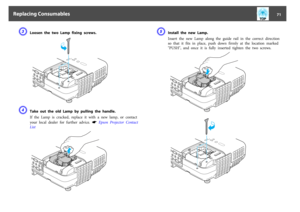 Page 71C
Loosen  the  two  Lamp  fixing  screws.
D
Take  out  the  old  Lamp  by  pulling  the  handle.
If  the  Lamp  is  cracked,  replace  it  with  a  new  lamp,  or  contact
your  local  dealer  for  further  advice.  
s
 Epson  Projector  Contact
List
E
Install  the  new  Lamp.
Insert  the  new  Lamp  along  the  guide  rail  in  the  correct  direction
so  that  it  fits  in  place,  push  down  firmly  at  the  location  marked
"PUSH", and once it is fully inserted  tighten  the  two  screws....