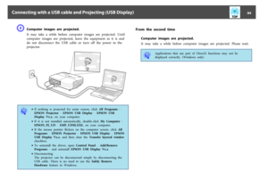 Page 84C
Computer  images  are  projected.
It  may  take  a  while  before  computer  images  are  projected.  Until
computer  images  are  projected,  leave  the  equipment  as  it  is  and
do  not  disconnect  the  USB  cable  or  turn  off  the  power  to  the
projector.
q
•If  nothing  is  projected  for  some  reason,  click  All  Programs -
EPSON  Projector - EPSON USB  Display - EPSON USB
Display Vx.x,  on  your  computer.
•If  it  is  not  installed  automatically,  double-click  My  Computer -...