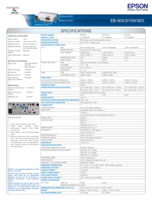 Page 7EB-905/915W/925 
SPECIFICATIONS
MODEL NUMBER   EB-905 EB-915W EB-925
PRODUCT CODE   V11H387052 V11H388052  V11H389052
PROJECTION SYSTEM  RGB liquid crystal shutter projection system
PROJECTION METHOD  Front / Rear / Ceiling mount
SPECIFICATION OF MAIN PARTS 
LCD   SIZE  0.63” with MLA (D7)  0.59” with MLA(D8)  0.63” with MLA(D7)
    DRIVING METHOD  Poly-silicon TFT active matrix 
    PIXEL NUMBER  786,432 dots 
      (1024 x 768) x 3  
   NATIVE RESOLUTION  XGA  WXGA  XGA
   ASPECT RATIO  4:3  16:10...