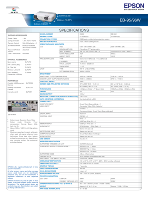 Page 8EB-95/96W 
SPECIFICATIONS
MODEL NUMBER   EB-95 EB-96W
PRODUCT CODE   V11H383052 V11H384052
PROJECTION SYSTEM  RGB liquid crystal shutter projection system
PROJECTION METHOD  Front / Rear / Ceiling mount
SPECIFICATION OF MAIN PARTS 
LCD   SIZE  0.55” without MLA (D8)  0.59” with MLA (D8)
    DRIVING METHOD  Poly-silicon TFT active matrix 
    PIXEL NUMBER  786,432 dots (1024 x 768) x 3    1,024,000 dots (1280 x 800) x 3
   NATIVE RESOLUTION  XGA  WXGA
   ASPECT RATIO  4:3  16:10
PROJECTION LENS  TYPE...