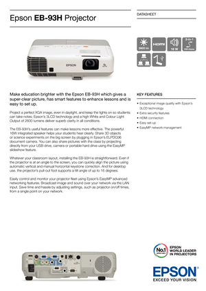 Page 1DATASHEET
Epson EB-93H  Projector
KEY FEATURES
•	 Exceptional	image	quality	with	Epson’s		
	 3LCD
	technology
•	 Extra
	security	features
•	 HDMI
	connection
•	 Easy
	set-up
•	 EasyMP
	network	management
Make education brighter with the Epson EB-93H which gives a 
super-clear picture, has smart features to enhance lessons and is 
easy to set up. 
Project	a	perfect	XGA	image,	even	in	daylight,	and	keep	the	lights	on	so	students	
can	take	notes;	Epson’s	3LCD	technology	and	a	high	White	and	Colour	Light...