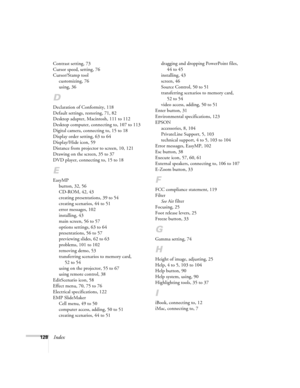 Page 137128Index
Contrast setting, 73
Cursor speed, setting, 76
Cursor/Stamp tool
customizing, 76
using, 36
D
Declaration of Conformity, 118
Default settings, restoring, 71, 82
Desktop adapter, Macintosh, 111 to 112
Desktop computer, connecting to, 107 to 113
Digital camera, connecting to, 15 to 18
Display order setting, 63 to 64
Display/Hide icon, 59
Distance from projector to screen, 10, 121
Drawing on the screen, 35 to 37
DVD player, connecting to, 15 to 18
E
EasyMP
button, 32, 56
CD-ROM, 42, 43
creating...
