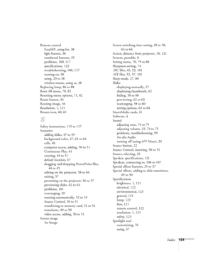 Page 140Index131 Remote control
EasyMP, using for, 38
light button, 30
numbered buttons, 35
problems, 100, 117
specifications, 122
troubleshooting, 100, 117
turning on, 30
using, 29 to 38
wireless mouse, using as, 38
Replacing lamp, 86 to 88
Reset All menu, 70, 82
Resetting menu options, 71, 82
Resize button, 34
Resizing image, 34
Resolution, 1, 121
Return icon, 60, 61
S
Safety instructions, 115 to 117
Scenarios
adding slides, 47 to 49
background color, 47, 63 to 64
cells, 48
computer access, adding, 50 to 51...