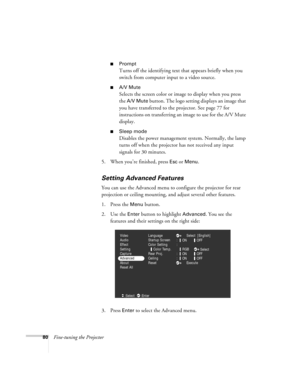 Page 8980Fine-tuning the Projector
Prompt
Turns off the identifying text that appears briefly when you 
switch from computer input to a video source.
A/V Mute
Selects the screen color or image to display when you press 
the 
A/V Mute button. The logo setting displays an image that 
you have transferred to the projector. See page 77 for 
instructions on transferring an image to use for the A/V Mute 
display.
Sleep mode
Disables the power management system. Normally, the lamp 
turns off when the projector has...