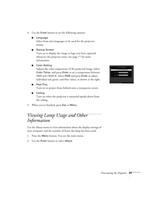 Page 90Fine-tuning the Projector81
4. Use the Enter button to set the following options:
Language
Select from nine languages to be used for the projector 
menus.
Startup Screen
Turn on to display the image or logo you have captured 
whenever the projector starts. See page 77 for more 
information.
Color Setting
Adjusts the color temperature of the projected image. Select 
Color Temp. and press Enter to set a temperature between 
5000 and 10000 K. Select 
RGB and press Enter to adjust 
individual red, green,...