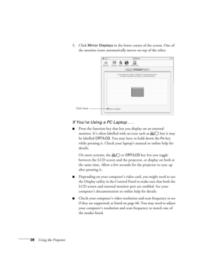 Page 3328Using the Projector5. Click 
Mirror Displays in the lower corner of the screen. One of 
the monitor icons automatically moves on top of the other.
If You’re Using a PC Laptop . . .
Press the function key that lets you display on an external 
monitor. It’s often labelled with an icon such as   but it may 
be labelled 
CRT/LCD. You may have to hold down the Fn key 
while pressing it. Check your laptop’s manual or online help for 
details. 
On most systems, the   or 
CRT/LCD key lets you toggle 
between...