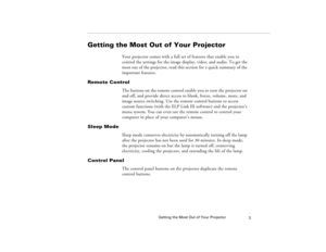 Page 11Getting the Most Out of Your Projector
3
Getting the Most Out of Your Projector
Your projector comes with a full set of features that enable you to 
control the settings for the image display, video, and audio. To get the 
most out of the projector, read this section for a quick summary of the 
important features.
Remote Control
The buttons on the remote control enable you to turn the projector on 
and off, and provide direct access to blank, freeze, volume, mute, and 
image source switching. Use the...