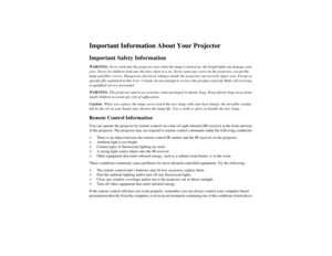 Page 3Important Information About Your ProjectorImportant Safety InformationWARNING: Never look into the projector lens when the lamp is turned on; the bright light can damage your 
eyes. Never let children look into the lens when it is on. Never open any cover on the projector, except the 
lamp and filter covers. Dangerous electrical voltages inside the projector can severely injure you. Except as 
specifically explained in this User’s Guide, do not attempt to service this product yourself. Refer all...