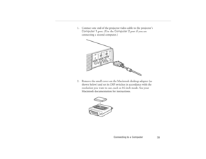 Page 41Connecting to a Computer
33
1. Connect one end of the projector video cable to the projector’s 
Computer 1 port. (Use the Computer 2 port if you are 
connecting a second computer.)
2. Remove the small cover on the Macintosh desktop adapter (as 
shown below) and set its DIP switches in accordance with the 
resolution you want to use, such as 16-inch mode. See your 
Macintosh documentation for instructions.
5300.book  Page 33  Tuesday, April 13, 1999  4:19 PM 