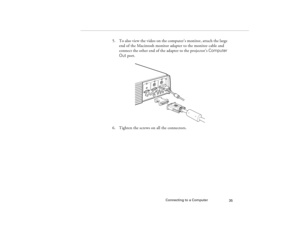 Page 43Connecting to a Computer
35
5. To also view the video on the computer’s monitor, attach the large 
end of the Macintosh monitor adapter to the monitor cable and 
connect the other end of the adapter to the projector’s Computer 
Out port.
6. Tighten the screws on all the connectors.
5300.book  Page 35  Tuesday, April 13, 1999  4:19 PM 