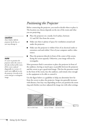 Page 1610Setting Up the Projector
Positioning the Projector
Before connecting the projector, you need to decide where to place it. 
The location you choose depends on the size of the room and what 
you are projecting.
■Place the projector on a sturdy, level surface, between 
3.2 and 38.5 feet from the screen.
■Make sure there is plenty of space for ventilation around and 
under the projector.
■Make sure the projector is within 6 feet of an electrical outlet or 
extension cord and within 5 feet of your computer...