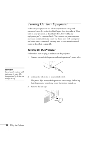 Page 2620Using the Projector
Turning On Your Equipment
Make sure your projector and other equipment are set up and 
connected correctly, as described in Chapter 1 or Appendix A. Then 
turn on your projector, as described below, followed by any 
equipment you’ve connected to it. You can turn on your computer 
and video equipment in any order, but if you have both a computer 
and video source connected, you may have to switch to the desired 
source as described on page 21. 
Turning On the Projector
Follow these...