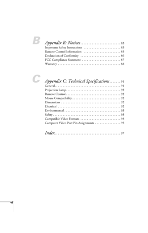 Page 6vi
BAppendix B: Notices. . . . . . . . . . . . . . . . . . . . . . . . . 83
Important Safety Instructions   . . . . . . . . . . . . . . . . . . . . . . . 83
Remote Control Information   . . . . . . . . . . . . . . . . . . . . . . . 85
Declaration of Conformity   . . . . . . . . . . . . . . . . . . . . . . . . . 86
FCC Compliance Statement  . . . . . . . . . . . . . . . . . . . . . . . . 87
Warranty  . . . . . . . . . . . . . . . . . . . . . . . . . . . . . . . . . . . . . . . 88
CAppendix C: Technical...