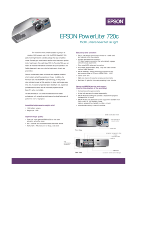 Page 1The world’s first micro portable projector to give you an
amazing 1500 lumens in only 4.3 lb, the EPSON PowerLite
®720c
packs more brightness into a smaller package than any competitive
model. Ordinarily, you would have to sacrifice critical features to get that
kind of brightness in this weight class. With the PowerLite 720c, you can
have it all—features that facilitate convenient setup and operation, and
flexible placement in any room, plus the brightness to shine in any
presentation. 
Some of the...